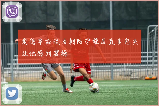 爱德华兹谈马刺防守强度直言包夹让他感到震撼