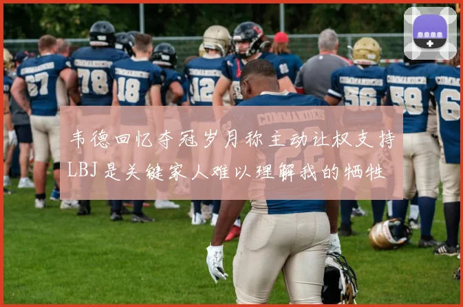 韦德回忆夺冠岁月称主动让权支持LBJ是关键家人难以理解我的牺牲