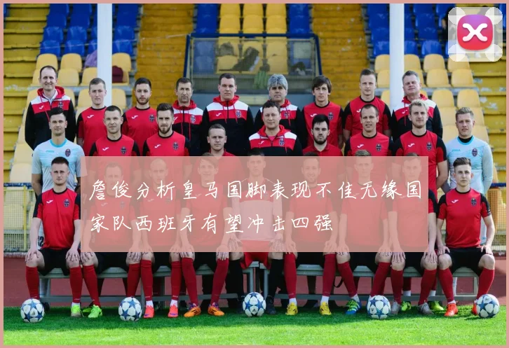 詹俊分析皇马国脚表现不佳无缘国家队西班牙有望冲击四强