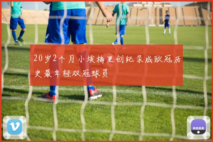 20岁2个月小埃梅里创纪录成欧冠历史最年轻双冠球员