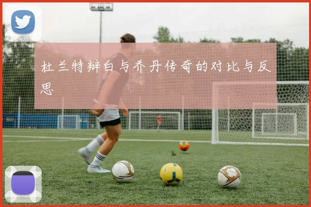 杜兰特辩白与乔丹传奇的对比与反思