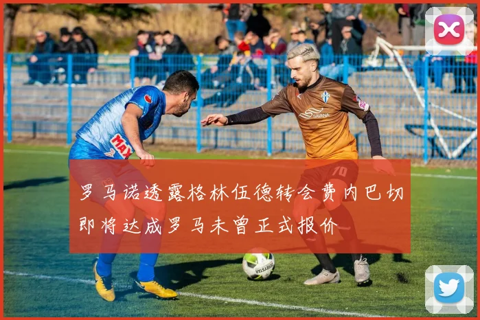 罗马诺透露格林伍德转会费内巴切即将达成罗马未曾正式报价