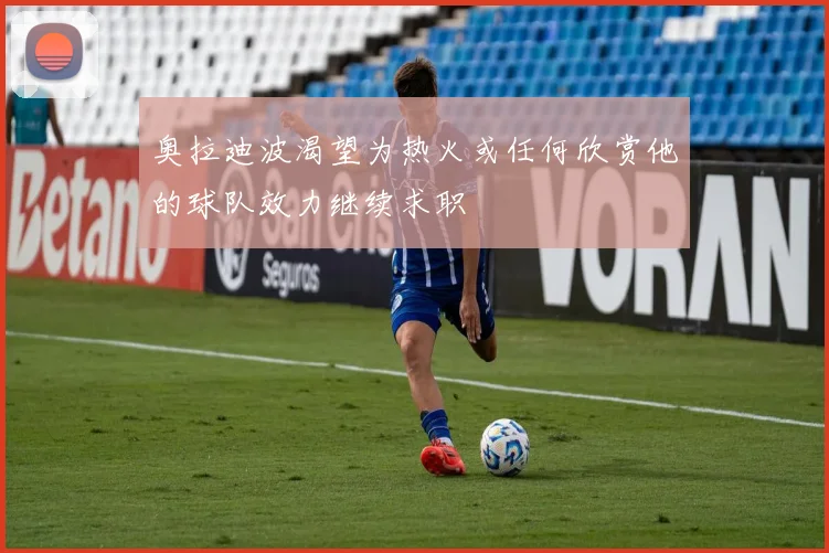 奥拉迪波渴望为热火或任何欣赏他的球队效力继续求职