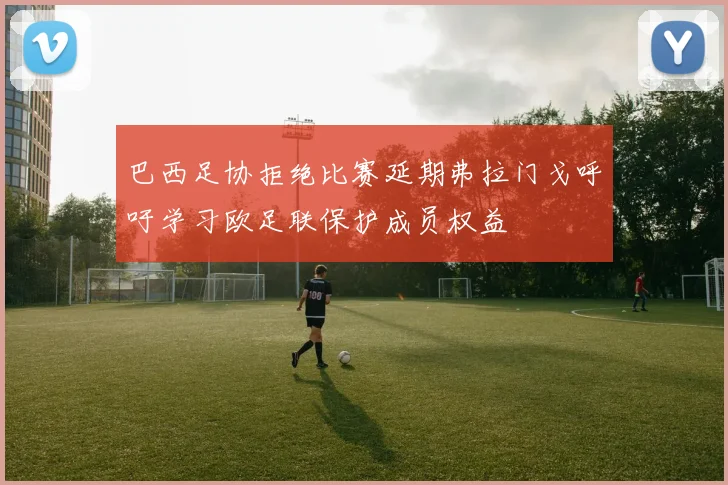 巴西足协拒绝比赛延期弗拉门戈呼吁学习欧足联保护成员权益