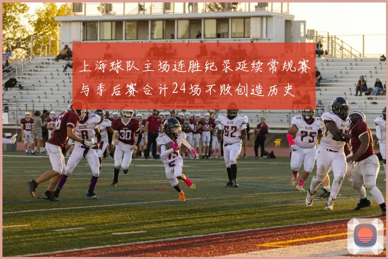 上海球队主场连胜纪录延续常规赛与季后赛合计24场不败创造历史