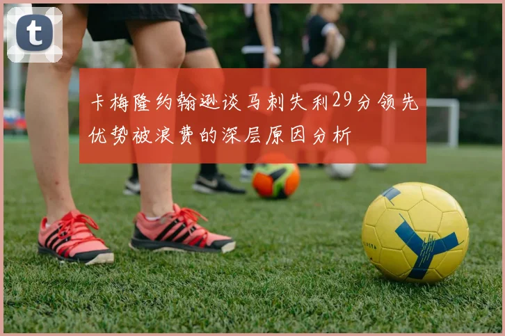 卡梅隆约翰逊谈马刺失利29分领先优势被浪费的深层原因分析