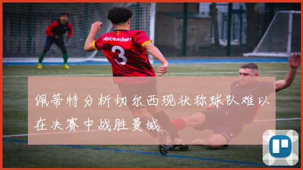 佩蒂特分析切尔西现状称球队难以在决赛中战胜曼城