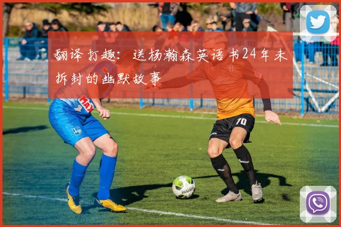 翻译打趣：送杨瀚森英语书24年未拆封的幽默故事