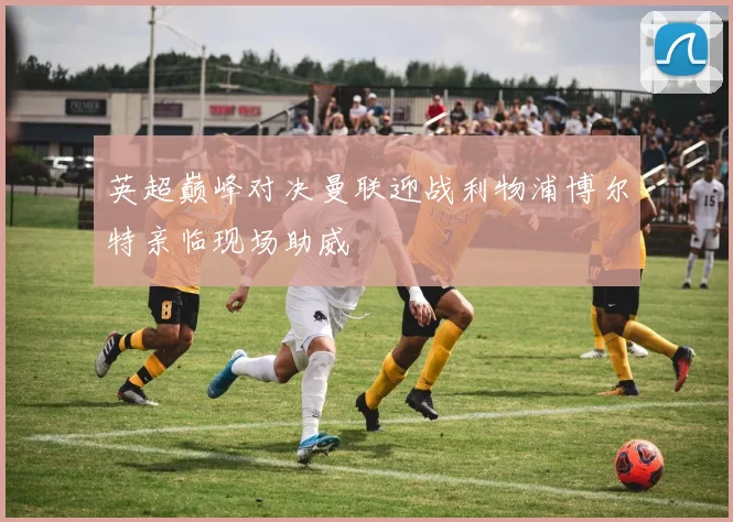 英超巅峰对决曼联迎战利物浦博尔特亲临现场助威