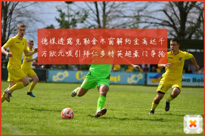 德媒透露克勒舍冬窗解约金高达千万欧元吸引拜仁多特英超豪门争抢