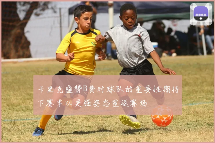 卡里克盛赞B费对球队的重要性期待下赛季以更强姿态重返赛场